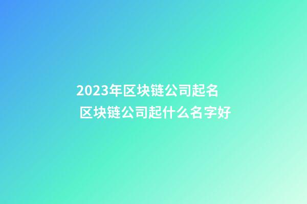 2023年区块链公司起名 区块链公司起什么名字好-第1张-公司起名-玄机派